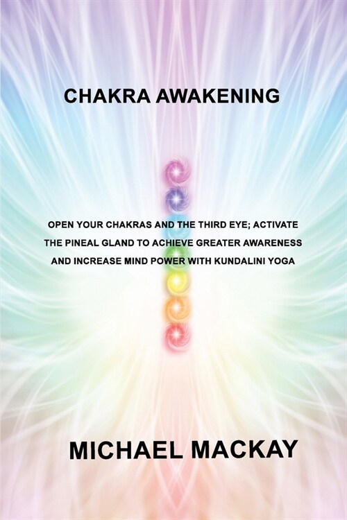 Chakra Awakening: Open Your Chakras and the Third Eye; Activate the Pineal Gland to Achieve Greater Awareness and Increase Mind Power wi (Paperback)