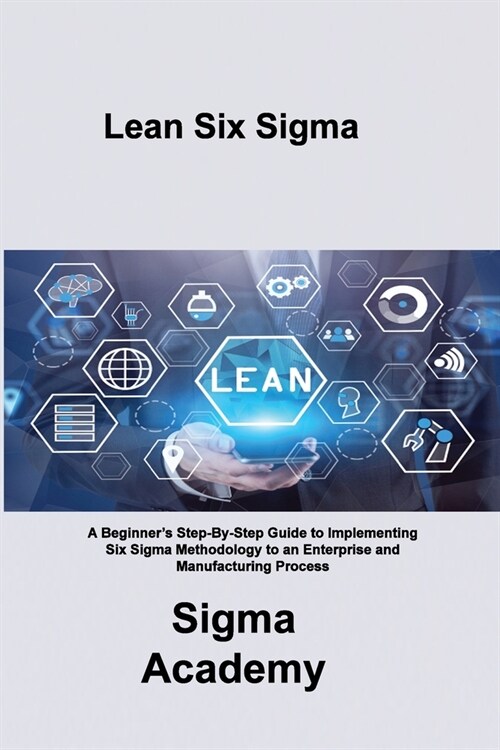 Lean Six Sigma: A Beginners Step-By-Step Guide to Implementing Six Sigma Methodology to an Enterprise and Manufacturing Process (Paperback)