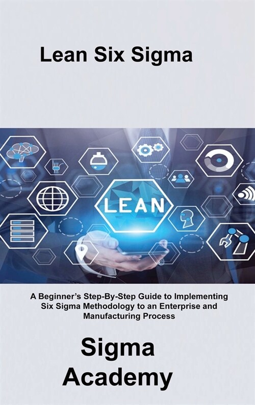 Lean Six Sigma: A Beginners Step-By-Step Guide to Implementing Six Sigma Methodology to an Enterprise and Manufacturing Process (Hardcover)