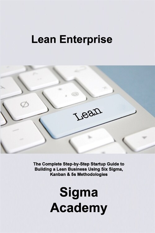 Lean Enterprise: The Complete Step-by-Step Startup Guide to Building a Lean Business Using Six Sigma, Kanban & 5s Methodologies (Paperback)