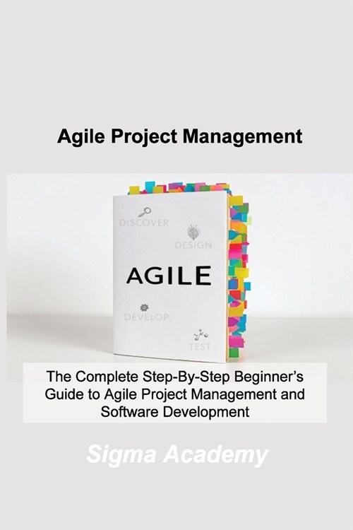 Agile Project Management: The Complete Step-By-Step Beginners Guide to Agile Project Management and Software Development (Paperback)