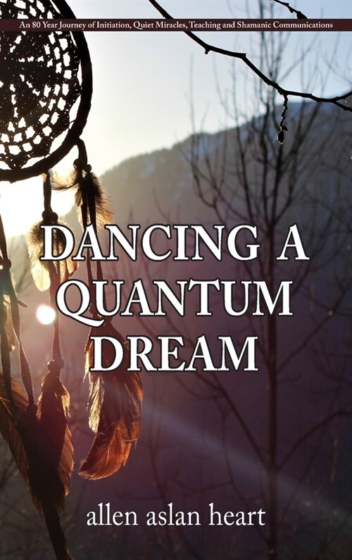 Dancing a Quantum Dream: An 80 Year Journey of Initiation, Quiet Miracles, Teaching and Shamanic Communications (Hardcover)