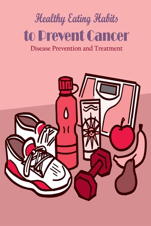 Healthy Eating Habits to Prevent Cancer: Disease Prevention and Treatment: Food for Medical Use (Paperback)
