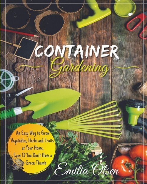 Container Gardening: An Easy Way to Grow Vegetables, Herbs and Fruits at Your Home, Even If You Dont Have a Green Thumb (Paperback)