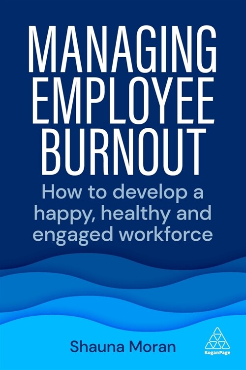 Managing Employee Burnout : How to Develop A Happy, Healthy and Engaged Workforce (Hardcover)