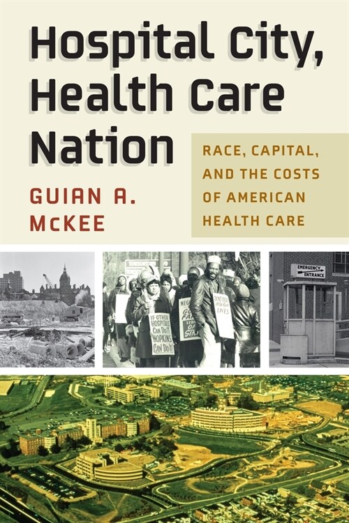 Hospital City, Health Care Nation: Race, Capital, and the Costs of American Health Care (Hardcover)