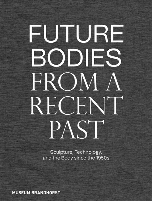 Future Bodies from a Recent Past: Sculpture, Technology, and the Body Since the 1950s (Hardcover)