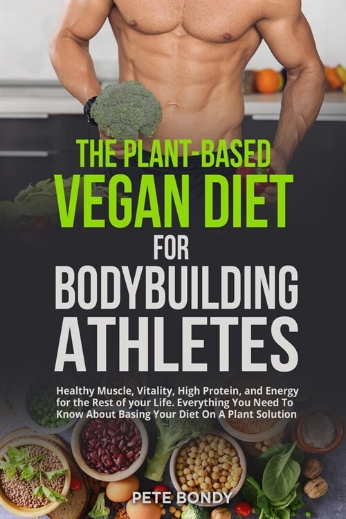The Plant-Based Vegan Diet for Bodybuilding Athletes: Healthy Muscle, Vitality, High Protein, and Energy for the Rest of your Life. Everything You Nee (Paperback)