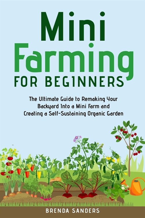 Mini Farming for Beginners: The Ultimate Guide to Remaking Your Backyard Into a Mini Farm and Creating a Self-Sustaining Organic Garden (Paperback)