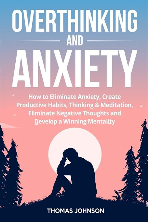 Overthinking and Anxiety: How to Eliminate Anxiety, Create Productive Habits, Thinking & Meditation, Eliminate Negative Thoughts and Develop a W (Paperback)