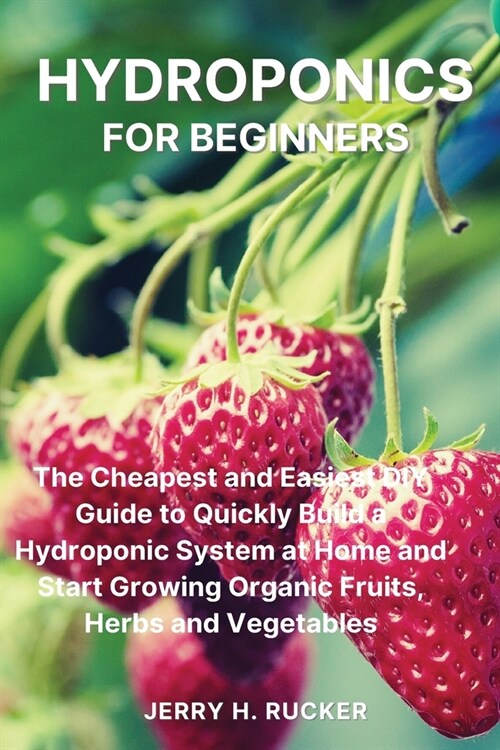 Hydroponics for Beginners: The Cheapest and Easiest DIY Guide to Quickly Build a Hydroponic System at Home and Start Growing Organic Fruits, Herb (Paperback)