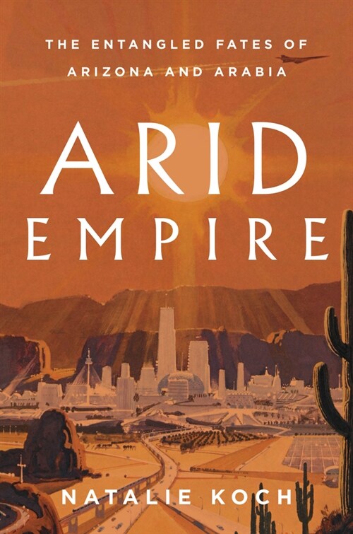 Arid Empire : The Entangled Fates of Arizona and Arabia (Hardcover)