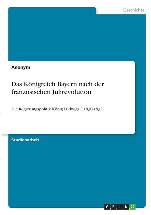 Das K?igreich Bayern nach der franz?ischen Julirevolution: Die Regierungspolitik K?ig Ludwigs I. 1830-1832 (Paperback)