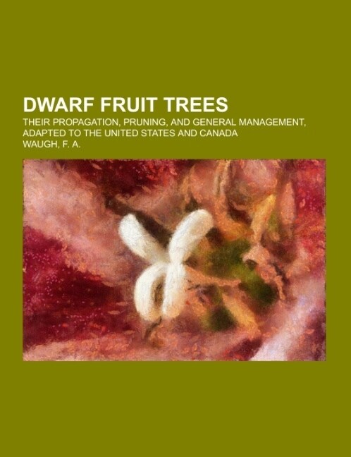 Dwarf Fruit Trees; their propagation, pruning, and general management, adapted to the United States and Canada (Paperback)