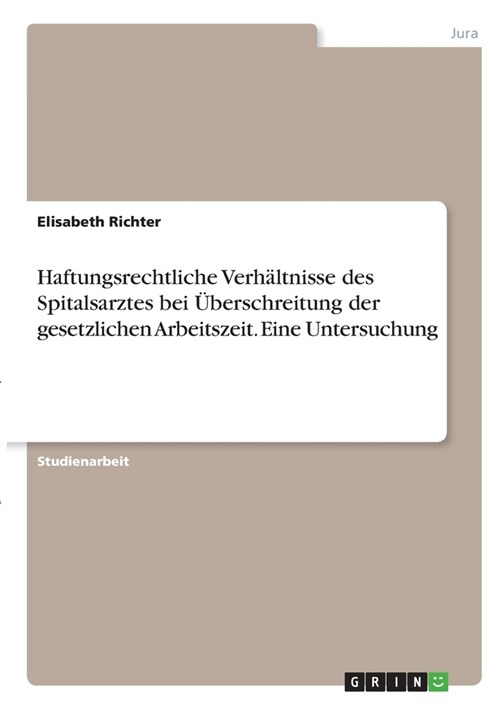 Haftungsrechtliche Verh?tnisse des Spitalsarztes bei ?erschreitung der gesetzlichen Arbeitszeit. Eine Untersuchung (Paperback)