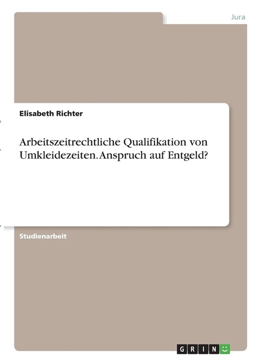 Arbeitszeitrechtliche Qualifikation von Umkleidezeiten. Anspruch auf Entgeld? (Paperback)