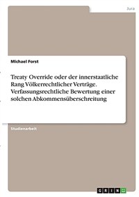 Treaty Override oder der innerstaatliche Rang Völkerrechtlicher Verträge. Verfassungsrechtliche Bewertung einer solchen Abkommensüberschreitung. 1. Aufl