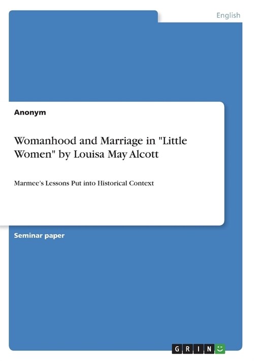 Womanhood and Marriage in Little Women by Louisa May Alcott: Marmees Lessons Put into Historical Context (Paperback)