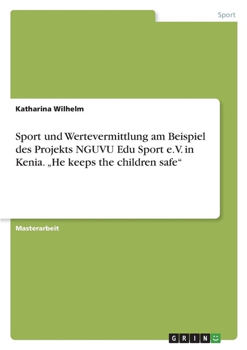 Sport und Wertevermittlung am Beispiel des Projekts NGUVU Edu Sport e.V. in Kenia. He keeps the children safe (Paperback)