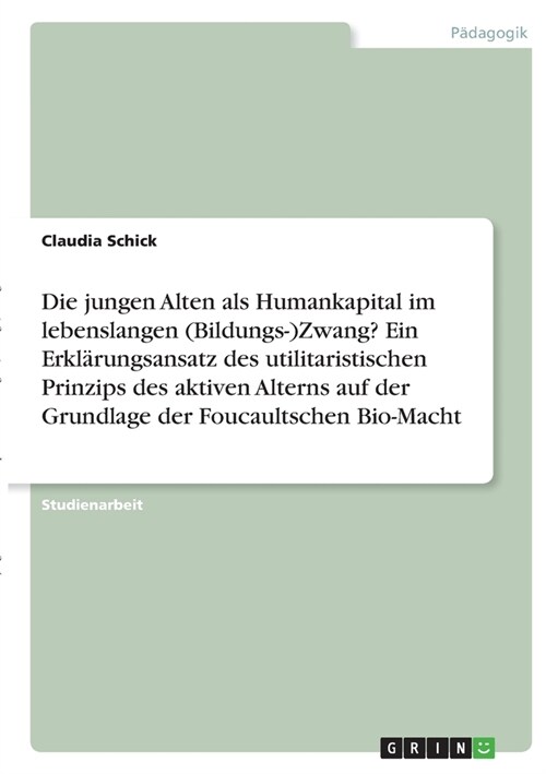 Die jungen Alten als Humankapital im lebenslangen (Bildungs-)Zwang? Ein Erkl?ungsansatz des utilitaristischen Prinzips des aktiven Alterns auf der Gr (Paperback)