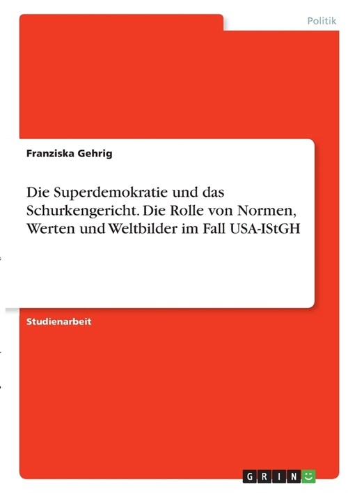 Die Superdemokratie und das Schurkengericht. Die Rolle von Normen, Werten und Weltbilder im Fall USA-IStGH (Paperback)