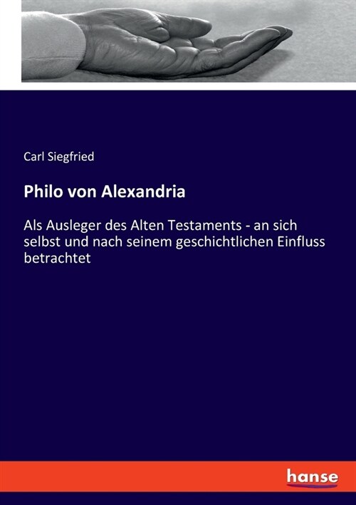 Philo von Alexandria: Als Ausleger des Alten Testaments - an sich selbst und nach seinem geschichtlichen Einfluss betrachtet (Paperback)