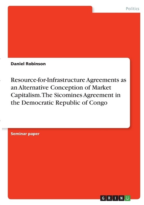 Resource-for-Infrastructure Agreements as an Alternative Conception of Market Capitalism. The Sicomines Agreement in the Democratic Republic of Congo (Paperback)
