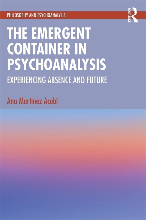 The Emergent Container in Psychoanalysis : Experiencing Absence and Future (Paperback)