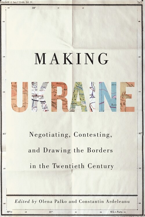 Making Ukraine: Negotiating, Contesting, and Drawing the Borders in the Twentieth Century (Hardcover)