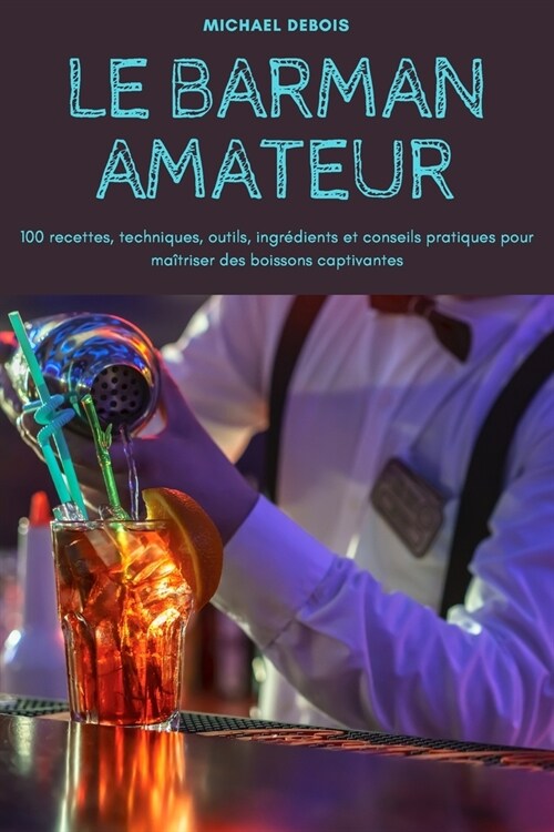 Le Barman Amateur: 100 recettes, techniques, outils, ingr?ients et conseils pratiques pour ma?riser des boissons captivantes (Paperback)