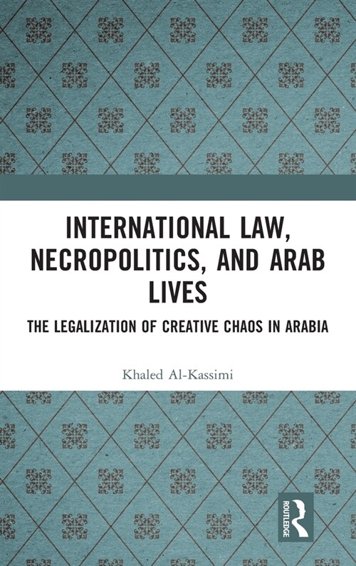 International Law, Necropolitics, and Arab Lives : The Legalization of Creative Chaos in Arabia (Hardcover)