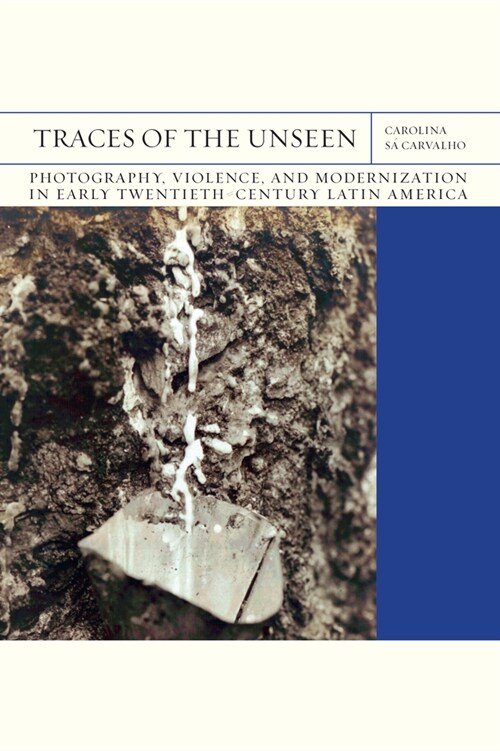 Traces of the Unseen: Photography, Violence, and Modernization in Early Twentieth-Century Latin America Volume 43 (Hardcover)