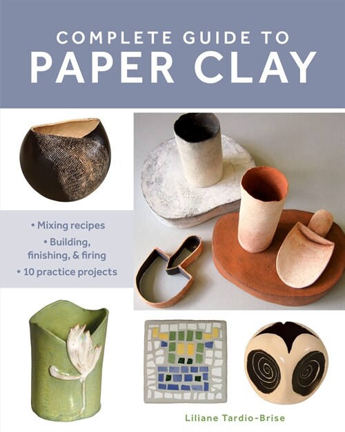 Complete Guide to Paper Clay: Mixing Recipes; Building, Finishing and Firing; 10 Practice Projects (Paperback)