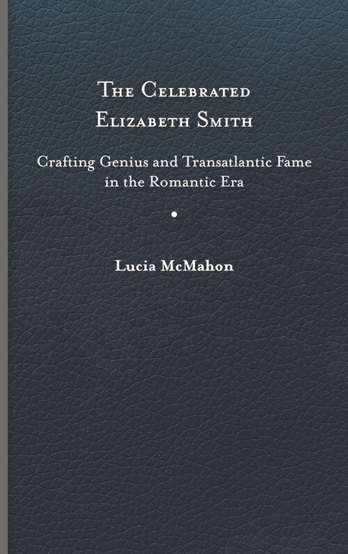 The Celebrated Elizabeth Smith: Crafting Genius and Transatlantic Fame in the Romantic Era (Hardcover)