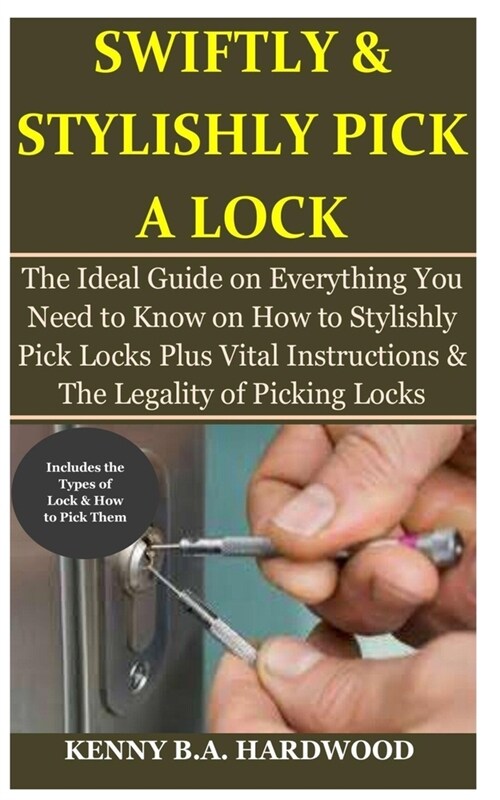 Swiftly & Stylishly Pick a Lock: The Ideal Guide on Everything You Need to Know on How to Stylishly Pick Locks Plus Vital Instructions & The Legality (Paperback)