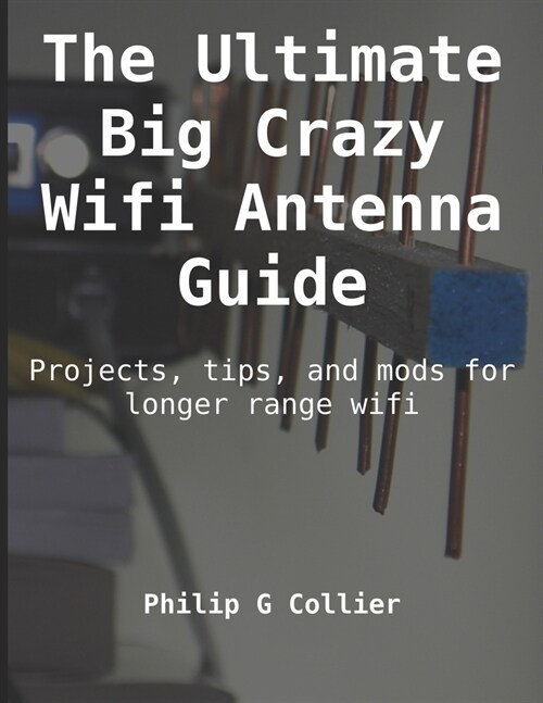 The Ultimate Big Crazy Wifi Antenna Guide: Projects, tips, and mods for longer range wifi (Paperback)