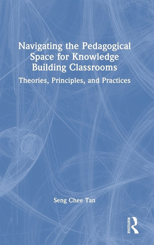 Navigating the Pedagogical Space for Knowledge Building Classrooms : Theories, Principles, and Practices (Hardcover)