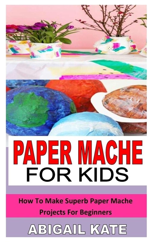 Paper Mache for Kids: How To Make Superb Paper Mache Projects For Beginners (Paperback)