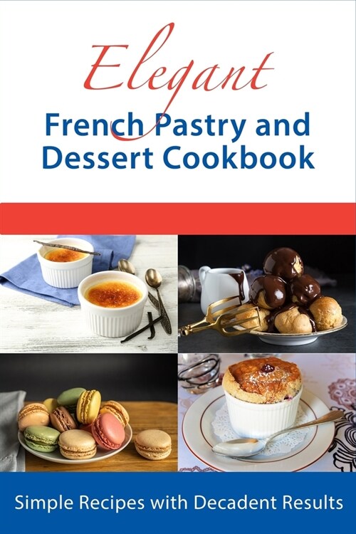 Elegant French Pastry and Dessert Cookbook: Simple Recipes with Decadent Results (Paperback)