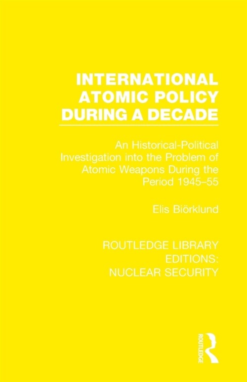 International Atomic Policy During a Decade : An Historical-Political Investigation into the Problem of Atomic Weapons During the Period 1945-1955 (Paperback)