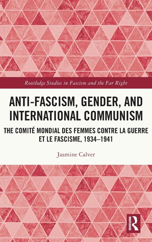 Anti-Fascism, Gender, and International Communism : The Comite Mondial des Femmes contre la Guerre et le Fascisme, 1934 – 1941 (Hardcover)