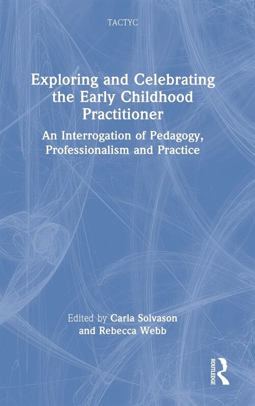 Exploring and Celebrating the Early Childhood Practitioner : An Interrogation of Pedagogy, Professionalism and Practice (Hardcover)