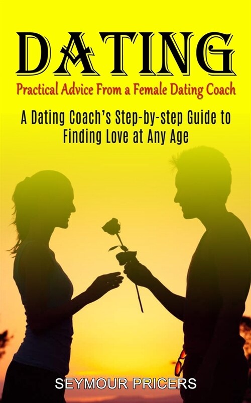 Dating: Practical Advice From a Female Dating Coach (A Dating Coachs Step-by-step Guide to Finding Love at Any Age) (Paperback)