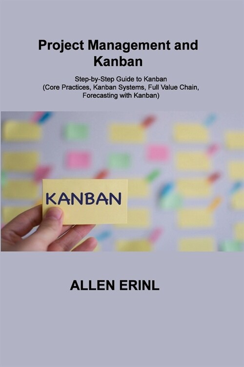 Project Management and Kanban: Step-by-Step Guide to Kanban (Core Practices, Kanban Systems, Full Value Chain, Forecasting with Kanban) (Paperback)