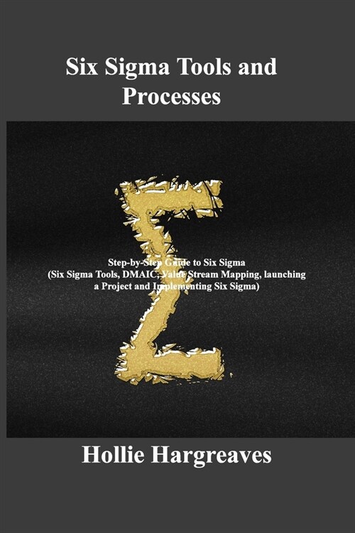 Six Sigma Tools and Processes: Step-by-Step Guide to Six Sigma (Six Sigma Tools, DMAIC, Value Stream Mapping, launching a Project and Implementing Si (Paperback)