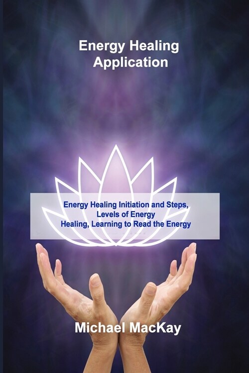 Energy Healing Application: Energy Healing Initiation and Steps, Levels of Energy Healing, Learning to Read the Energy (Paperback)