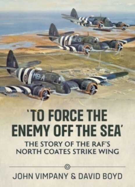 To Force the Enemy off the Sea : The Story of the RAFs North Coates Strike Wing (Paperback)