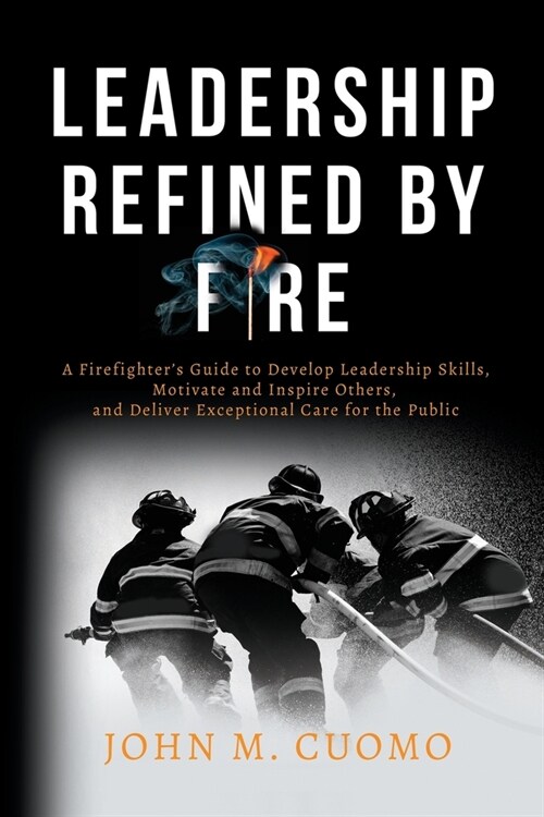 Leadership Refined by Fire: A Firefighters Guide to Develop Leadership Skills, Motivate and Inspire Others, and Deliver Exceptional Care for the (Paperback)