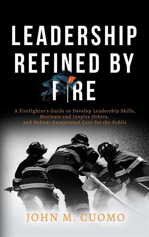 Leadership Refined by Fire: A Firefighters Guide to Develop Leadership Skills, Motivate and Inspire Others, and Deliver Exceptional Care for the (Hardcover)