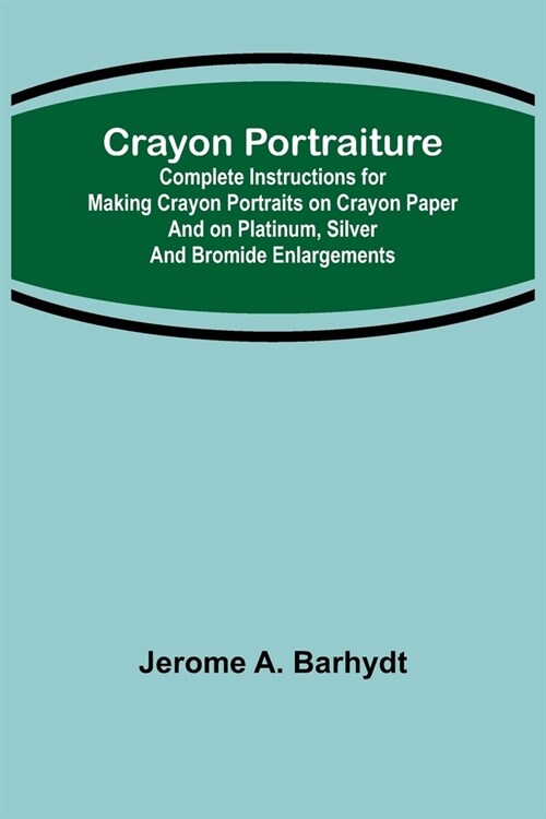 Crayon Portraiture; Complete Instructions for Making Crayon Portraits on Crayon Paper and on Platinum, Silver and Bromide Enlargements (Paperback)